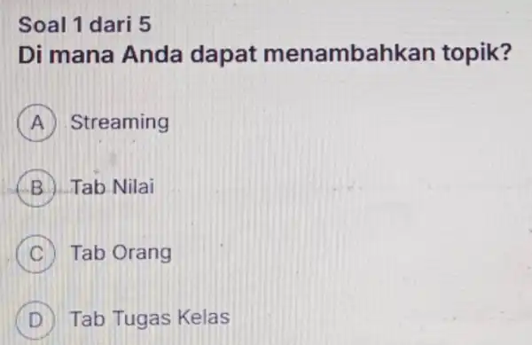 Soal 1 dari 5 Di mana Anda dapat menambah kan topik? A Streaming B Tab Nilai C Tab Orang D Tab Tugas Kelas