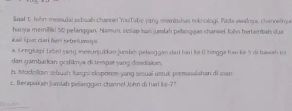 Soal 1: John memulai sebuah channel YouTube yang membahas teknologi. Pada awalnya channeinya hanya memiliki 50 pelanggan Namun, setiap hari jumlah pelanggan charmel lohn