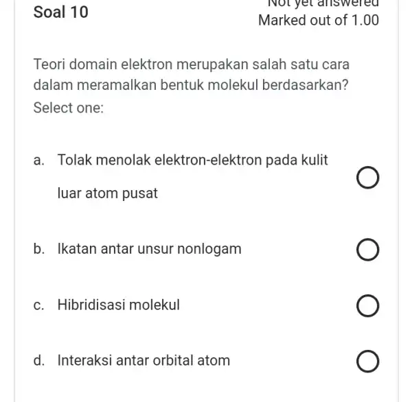 Soal 10 Teori domain elektron merupakan salah satu cara dalam meramalkan bentuk molekul berdasarkan? Select one: a. Tolak menolak elektron-elektron pada kulit luar atom