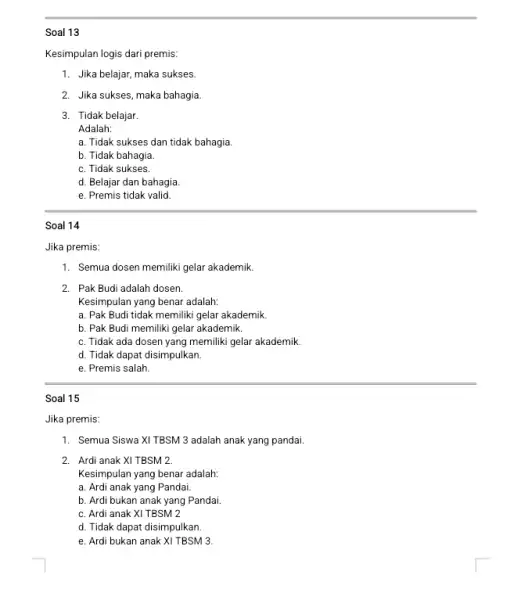 Soal 13 Kesimpulan logis dari premis: 1. Jika belajar, maka sukses. 2. Jika sukses, maka bahagia. 3. Tidak belajar. Adalah: a. Tidak sukses dan