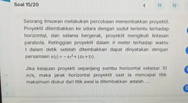 Soal 15/20 Seorang ilmuwan melakukan percobaan menembakkan proyektil. Proyektil ditembakkan ke udara dengan sudut tertentu terhadap horizontal, dan selama bergerak proyektil mengikuti lintasan parabola