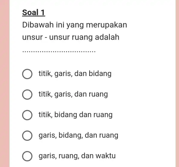 Soal 1 Dibawah ini yang merupakan unsur -unsur ruang adalah __ titik, garis, dan bidang titik, garis, dan ruang titik, bidang dan ruang garis,