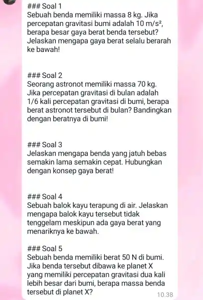 ## Soal 1 Sebuah benda memiliki massa 8 kg . Jika percepatan gravitasi bumi adalah 10m/s^2 berapa besar gaya berat benda tersebut? Jelaskan mengapa