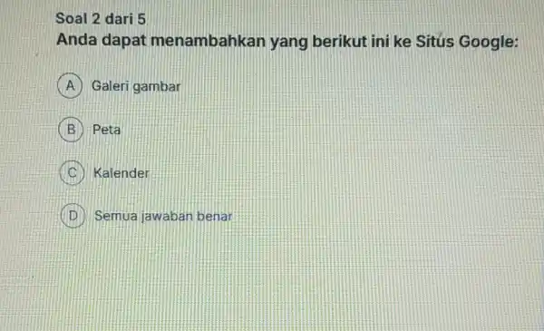 Soal 2 dari 5 Anda dapat menambahkan yang berikut ini ke Sitús Google: A Galeri gambar B Peta C Kalender B Semua jawaban benar