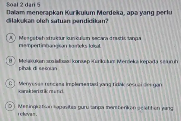 Soal 2 dari 5 Dalam menerapkan Kurikulum Merdeka , apa yang perlu dilakukan oleh satuan pendidikan? A Mengubah struktur kurikulum secara drastis tanpa memp