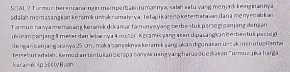 SOAL 2 Turmuziberencana ingin memperbaikirumahnya, salah satu yang menjadikeingir annya adalah memasangkan keramik untukrumahnya. Tetapikaren keterbatasan dana menyebabkan Turmuzihanya memasangkeramik di kamar tamunya yang