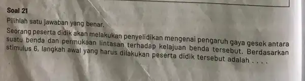 Soal 21 Pilihlah satu jawaban yang benar. Seorang peserta didik akan melakukan penyelidikan mengenai pengaruh gaya gesek antara suatu benda dan permukaan lintasan, terhadap