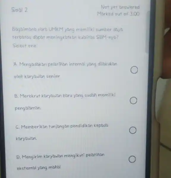 Soal 2 Bagaimana cara UMKM yang memiliki sumber daya terbatas dapat meningkatkan kualitas SDM-nya? Select one: A. Mengadakan pelatihan internal yang dilakukan oleh karyawan