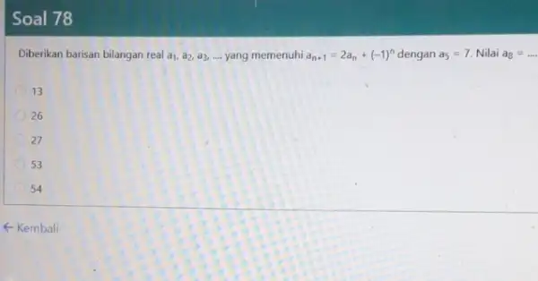 Soal 78 Diberikan barisan bilangan real a_(1),a_(2),a_(3) __ yang memenuhi a_(n+1)=2a_(n)+(-1)^n dengan a_(5)=7. Nilai a_(8)=ldots . 13 26 27 53 54 - Kembali