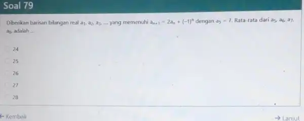 Soal 79 Diberikan barisan bilangan real a_(1),a_(2),a_(3),ldots ldots yang memenuhi a_(n+1)=2a_(n)+(-1)^n dengan a_(5)=7 Rata-rata dari a_(5),a_(6),a_(7) a_(8) adalah __ 24 25 26 27 28