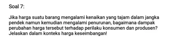 Soal 7: Jika harga suatu barang mengalami kenaikan yang tajam dalam jangka pendek namun kemudiar mengalami penurunan bagaimana dampak perubahan harga tersebut terhadap perilaku