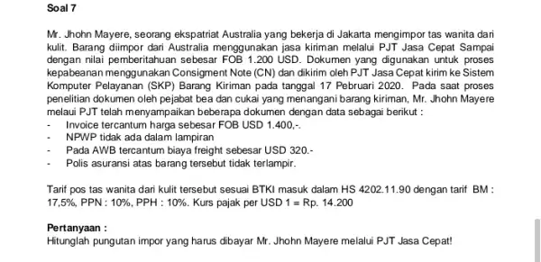 Soal 7 Mr. Jhohn Mayere, seorang ekspatriat Australia yang bekerja di Jakarta mengimpor tas wanita dari kulit. Barang diimpor dari Australia menggunakan jasa kiriman