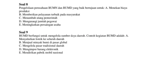 Soal 8 Pengelolaan perusahaan BUMN dan BUMD yang baik bertujuan untuk: A. Menekan biaya produksi B. Memberikan pelayanan terbaik pada masyarakat C. Menambah utang