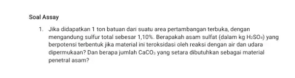 Soal Assay 1. Jika didapatkan 1 ton batuan dari suatu area pertambangan terbuka, dengan mengandung sulfur total sebesar 1,10% Berapakah asam sulfat (dalam kg