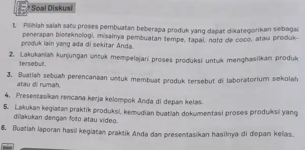 Soal Diskusi 1. Pilihlah salah satu proses pembuatan beberapa produk yang dapat dikategorikan sebagai penerapan bioteknologi misalnya pembuatan tempe, tapai, nata de coco, atau