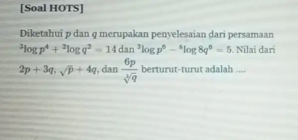 [Soal HOTS] Diketahui p dan q merupakan penyelesaian dari persamaan (}^3logp^4+^2logq^2=14 dan {)^3logp^6-^8log8q^6=5 Nilai dari 2p+3q,sqrt (p)+4q dan (6p)/(sqrt [3](q)) berturut-turut adalah __