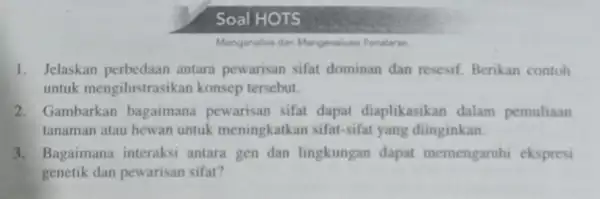 Soal HOTS Menganalisis dan Mengevaluasi Penalaran 1. Jelaskan perbedaan antara pewarisan sifat dominan dan resesif. Berikan contoh untuk mengilustr asikan konsep tersebut. 2. Gambarkan