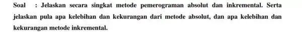 Soal : Jelaskan secara singkat metode pemerograman absolut dan inkremental. Serta jelaskan pula apa kelebihan dan kekurangan dari metode absolut, dan apa kelebihan dan