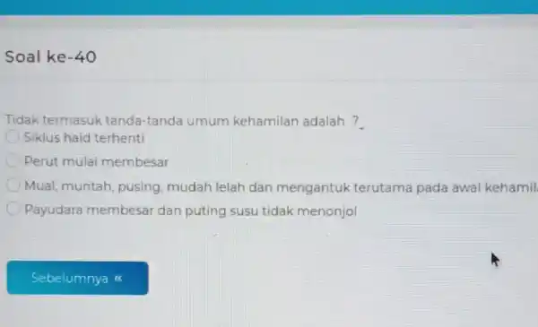 Soal ke -40 Tidak termasuk tanda-tanda umum kehamilan adalah? Siklus haid terhenti Perut mulai membesar Mual, muntah pusing, mudah lelah dan mengantuk terutama pada