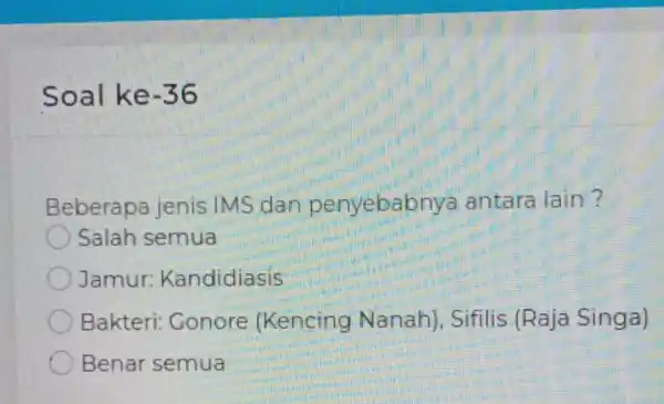 Soal ke-36 Beberapa jenis IMS dan penyebab nya antara lain? Salah semua Jamur:Kandidiasis Bakteri:Gonore (Kencing Nanah), Sifilis (Raja Singa) Benar semua