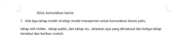 SOAL komunikasi bisnis 1. Ada tiga tahap model strategi model manejemen untuk komunikasi bisnis yaitu: tahap stik holder, tahap public, dan tahap isu Jelaskan