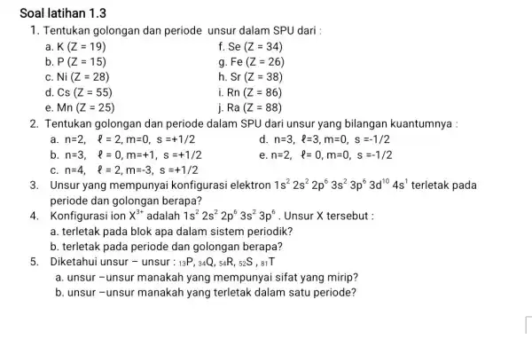 Soal latihan 1.3 1. Tentukan golongan dan periode unsur dalam SPU dari : a K(Z=19) f Se(Z=34) b. P(Z=15) g Fe(Z=26) C Ni(Z=28) h