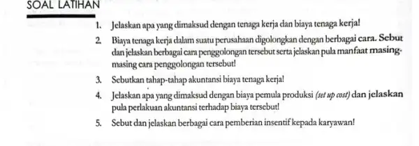 SOAL LATIHAN 1. Jelaskan apa yang dimaksud dengan tenaga kerja dan biaya tenaga kerja! 2. Biaya tenaga kerja dalam suatu perusahaan digolongkan dengan berbagai