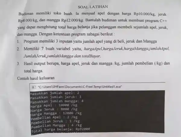 SOAL LATIHAN Budiman memiliki toko buah . Ia menjual apel dengan harga Rp10.000/kg jeruk Rp8.000/kg dan mangga Rp12.000/kg Bantulah budiman untuk membuat program C++