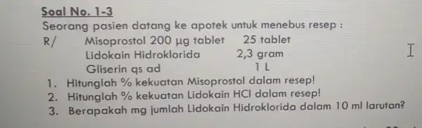 Soal No. 1-3 Seorang pasien datang ke apotek untuk menebus resep : R Misoprostol 200 ug tablet 25 tablet Gliserin qs ad 1. Hitunglah