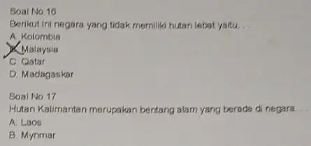 Soal No 16 Berikut ini negara yang tidak memiliki hutan lebat yaitu __ A Kolombia KMalaysia C Qatar D. Madagaskar Soal No.17 Hutan Kalimantan