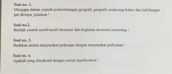 Soal no. 1. Mengapa dalam sejarah perkembangan geografi , geografi cenderung kabur dan kehilangan jati dirinya, jelaskan! Soal no.2. Berilah contoh motif-motif ekonomi dari