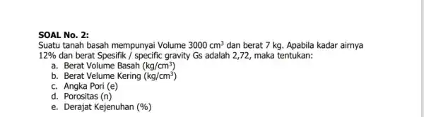 SOAL No. 2: Suatu tanah basah mempunyai Volume 3000cm^3 dan berat 7 kg Apabila kadar airnya 12% dan berat Spesifik /specific gravity Gs adalah