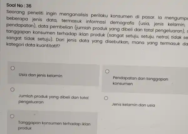 Soal No: 36 Seorang peneliti ingin menganalisis perilaku konsumen di pasar. la mengump beberapa jenis data, termasuk informasi demografis (usia jenis kelamin, pendapatan), data