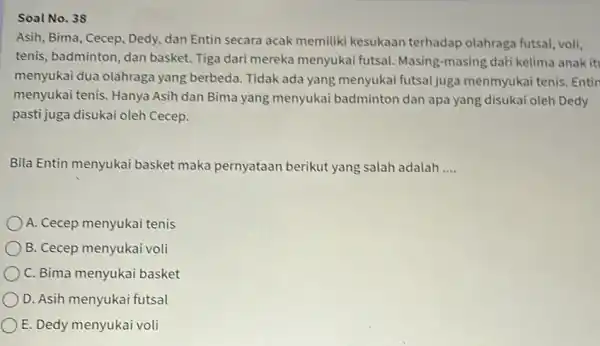 Soal No. 38 Asih, Bima, Cecep, Dedy dan Entin secara acak memiliki kesukaan terhadap olahraga futsal voli, tenis, badminton, dan basket. Tiga dari mereka