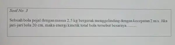 Soal No. 3 Sebuah bola pejal dengan massa 2,5 kg bergerak menggelinding dengan kecepatan 2m/s Jika jari-jari bola 20 cm ,maka energi kinetik total