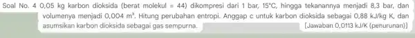 Soal No. 40 ,05 kg karbon dioksida (berat molekul=44) dikompresi dari 1 bar, 15^circ C hingga tekanannya menjadi 8,3 bar, dan volumenya menjadi 0,004m^3