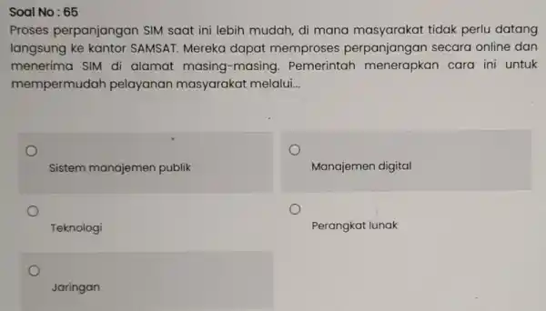 Soal No: 65 Proses perpanjangan SIM saat ini lebih mudah di mana masyarakat tidak perlu datang langsung ke kantor SAMSAT. Mereka dapat memproses perpanjangan