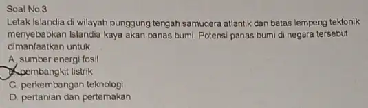 Soal No.3 Letak Islandia di wilayah punggung tengah samudera atlantik dan batas lempeng tektonik menyebabkan Islandia kaya akan panas bumi. Potensi panas bumi di