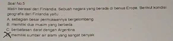 Soal No.5 Matin berasal dari Finlandia Sebuah negara yang berada di benua Eropa. Berikut kondisi geografis dari Finlandia yaitu __ A. sebagian besar permukaannya