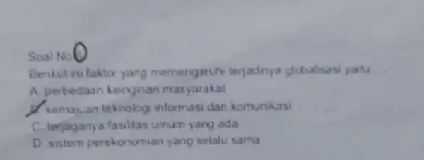 Soal Nol Benkut ini faktor yang memengaruhi terjadnya globalisasi yatu A. perbedasan kenginan masyarakat d. kemajuan teknolog informasi dan komunikasi C. terjaganya fasiltas umum