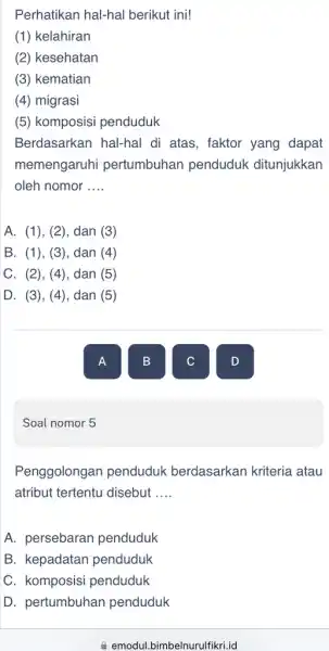 Soal nomor 5 Perhatikan hal-hal berikut ini! (1) kelahiran (2) kesehatan (3) kematian (4) migrasi (5) komposisi penduduk Berdasarkan hal-hal di atas, faktor yang