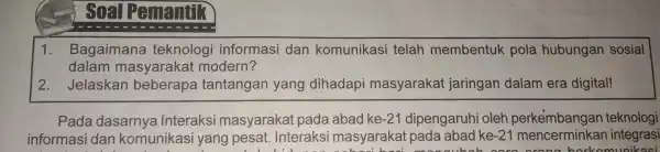 soal Pemantik 1. Bagaimana teknologi informasi dan komunikasi telah membentuk pola hubungan sosial dalam masyarakat modern? 2. Jelaskan beberapa tantangan yang dihadapi masyarakat jaringan