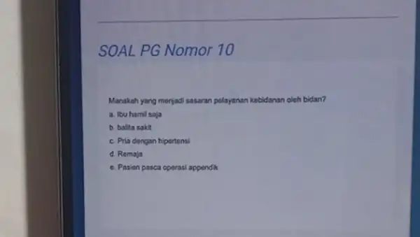 SOAL PG Nomor 10 Manakah yang menjadi sasaran polayanan kebidanan oleh bidan? a. Ibu hamil saja b. balita sakit c. Pria dengan hipertensi d.