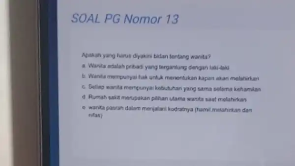 SOAL PG Nomor 13 Apakah yang harus diyakini bidan tentang wanita? a. Wanita adalah pribad yang tergantung dengan laki-laki b. Wanta mempunyai hak untuk