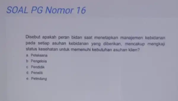 SOAL PG Nomor 16 Disebut apakah peran bidan saat menetapkan manajemen kebidanan pada setiap asuhan kebidanan yang diberikan, mencakup mengkaji status kesehatan untuk memenuhi