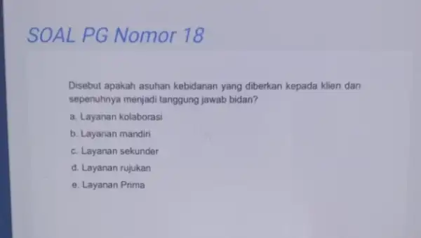 SOAL PG Nomor 18 Disebut apakah asuhan kebidanan yang diberkan kepada klien dan sepenuhnya menjadi tanggung jawab bidan? a. Layanan kolaborasi b. Layanan mandiri