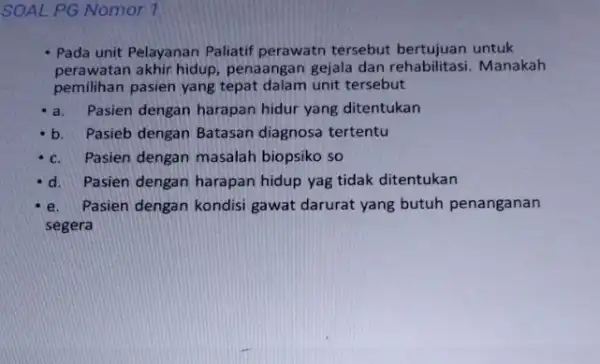 SOAL PG Nomor 1 Pada unit Pelayanan Paliatif perawatn tersebut untuk perawatan akhir hidup penaangan gejala dan rehabilitasi. Manakah pemilihan pasien yang tepat dalam