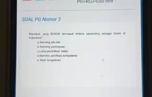 SOAL PG Nomor 3 Manakah yang BUKAN termasuk kniteria seseorang sebagai bidan di Indonesia? a.Seorang laku-laki b.Seorang perempuan c.Lulus pendidikan bidan d.Memiliki sertifikasi kompetensi