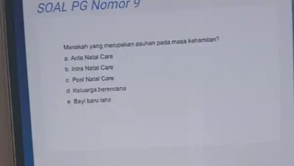 SOAL PG Nomor 9 Manakah yang merupakan asuhan pada masa kehamilan? a. Anto Natal Care b. Intra Natal Care c. Post Natal Care d.