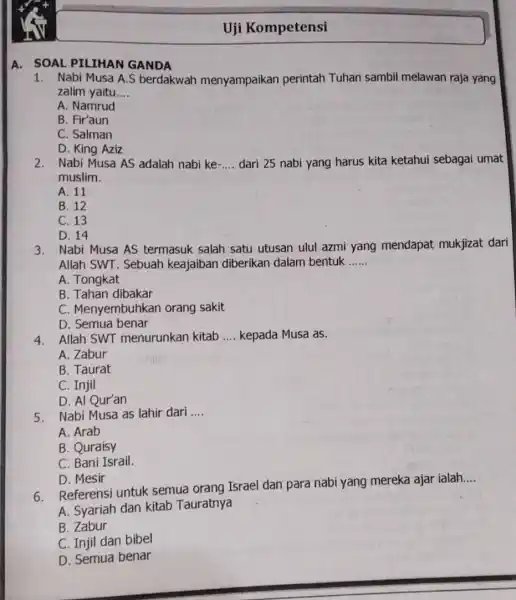 A. SOAL PILIHAN GANDA Uji Kompetensi 1. Nabi Musa A.S berdakwah menyampaikan perintah Tuhan sambil melawan raja yang zalim yaitu __ A. Namrud B.